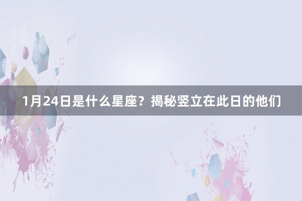 1月24日是什么星座？揭秘竖立在此日的他们
